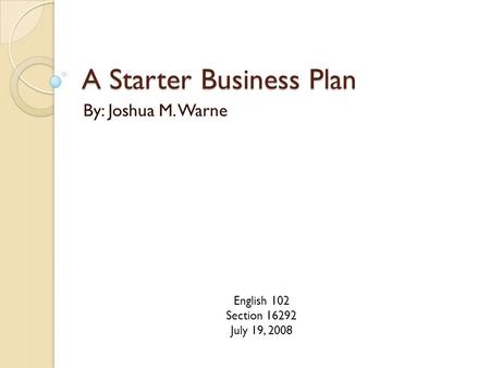 A Starter Business Plan By: Joshua M. Warne English 102 Section 16292 July 19, 2008.