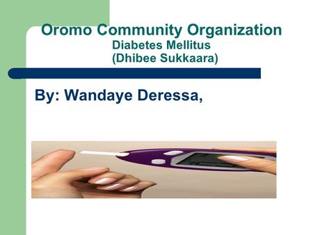 Oromo Community Organization Diabetes Mellitus (Dhibee Sukkaara) By: Wandaye Deressa,