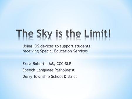 Using IOS devices to support students receiving Special Education Services Erica Roberts, MS, CCC-SLP Speech Language Pathologist Derry Township School.