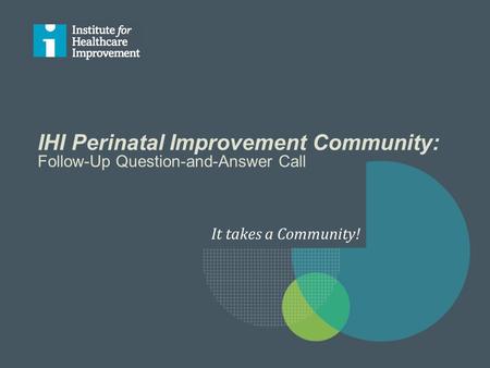IHI Perinatal Improvement Community: Follow-Up Question-and-Answer Call It takes a Community!