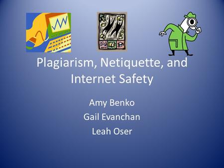 Plagiarism, Netiquette, and Internet Safety Amy Benko Gail Evanchan Leah Oser.