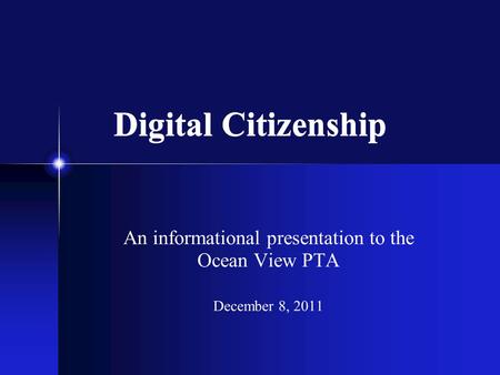 Digital Citizenship An informational presentation to the Ocean View PTA December 8, 2011.