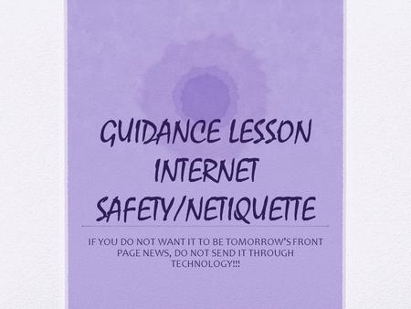 GUIDANCE LESSON INTERNET SAFETY/NETIQUETTE IF YOU DO NOT WANT IT TO BE TOMORROW’S FRONT PAGE NEWS, DO NOT SEND IT THROUGH TECHNOLOGY!!!