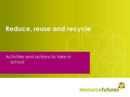Reduce, reuse and recycle Activities and actions to take in school.