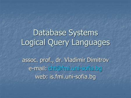Database Systems Logical Query Languages assoc. prof., dr. Vladimir Dimitrov   web: is.fmi.uni-sofia.bg.