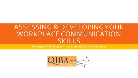 ASSESSING & DEVELOPING YOUR WORKPLACE COMMUNICATION SKILLS Professional Year Program - Unit 1: Workplace Communication.