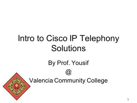1 Intro to Cisco IP Telephony Solutions By Prof. Valencia Community College.
