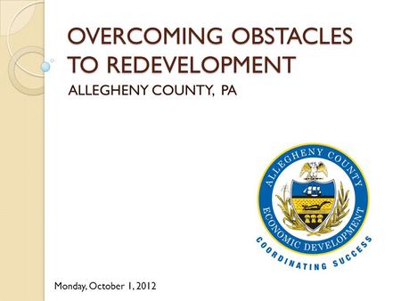 OVERCOMING OBSTACLES TO REDEVELOPMENT ALLEGHENY COUNTY, PA Monday, October 1, 2012.