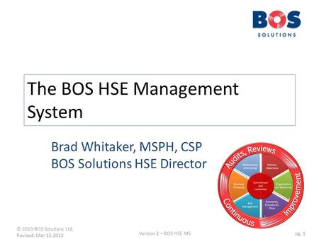© 2013 BOS Solutions Ltd. Revised: Mar 15,2013 Version 2 – BOS HSE MSpg. 1 The BOS HSE Management System Brad Whitaker, MSPH, CSP BOS Solutions HSE Director.