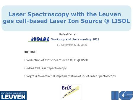 Laser Spectroscopy with the Leuven gas cell-based Laser Ion LISOL Workshop and Users meeting 2011 5-7 December 2011, CERN Rafael Ferrer OUTLINE.