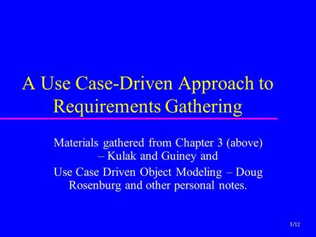 1/ 12 A Use Case-Driven Approach to Requirements Gathering Materials gathered from Chapter 3 (above) – Kulak and Guiney and Use Case Driven Object Modeling.