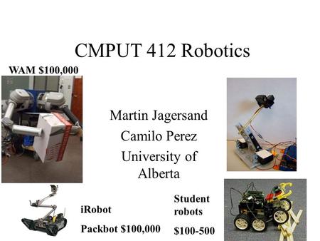 CMPUT 412 Robotics Martin Jagersand Camilo Perez University of Alberta WAM $100,000 iRobot Packbot $100,000 Student robots $100-500.