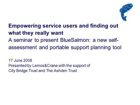 Empowering service users and finding out what they really want A seminar to present BlueSalmon: a new self- assessment and portable support planning tool.