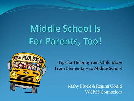 Tips for Helping Your Child Move From Elementary to Middle School Kathy Block & Regina Gould WCPSS Counselors.