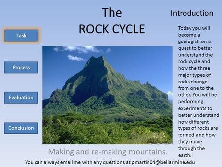 The ROCK CYCLE Making and re-making mountains. Task Process Evaluation Conclusion Today you will become a geologist on a quest to better understand the.