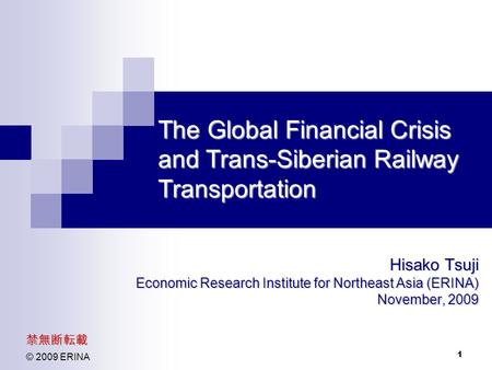 1 The Global Financial Crisis and Trans-Siberian Railway Transportation Hisako Tsuji Economic Research Institute for Northeast Asia (ERINA) November, 2009.