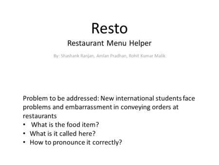 Resto Restaurant Menu Helper By: Shashank Ranjan, Amlan Pradhan, Rohit Kumar Malik Problem to be addressed: New international students face problems and.