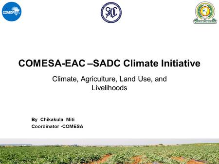 COMESA-EAC –SADC Climate Initiative By Chikakula Miti Coordinator -COMESA Climate, Agriculture, Land Use, and Livelihoods.