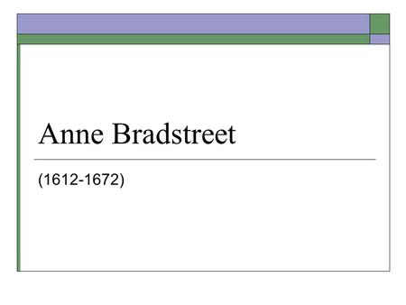 Anne Bradstreet (1612-1672). Biographical Information  Born in Northampton, England in 1612  Daughter of Thomas Dudley (leader of volunteer soldiers.