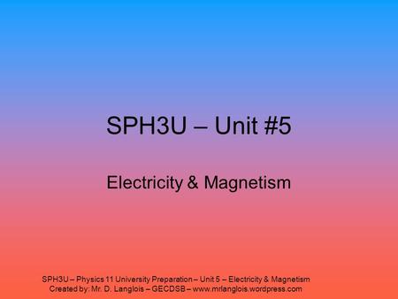 SPH3U – Physics 11 University Preparation – Unit 5 – Electricity & Magnetism Created by: Mr. D. Langlois – GECDSB – www.mrlanglois.wordpress.com SPH3U.