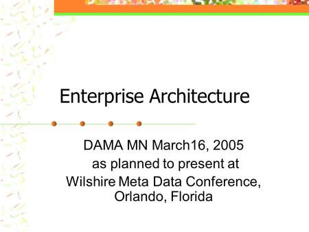 Enterprise Architecture DAMA MN March16, 2005 as planned to present at Wilshire Meta Data Conference, Orlando, Florida.
