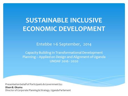 SUSTAINABLE INCLUSIVE ECONOMIC DEVELOPMENT Entebbe 1-6 September, 2014 Capacity Building In Transformational Development Planning – Applied on Design and.