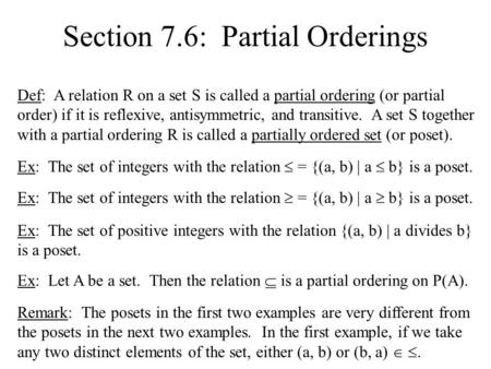 Section 7.6: Partial Orderings Def: A relation R on a set S is called a partial ordering (or partial order) if it is reflexive, antisymmetric, and transitive.