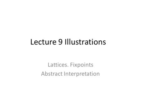 Lecture 9 Illustrations Lattices. Fixpoints Abstract Interpretation.