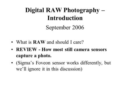 Digital RAW Photography – Introduction September 2006 What is RAW and should I care? REVIEW - How most still camera sensors capture a photo. (Sigma’s Foveon.