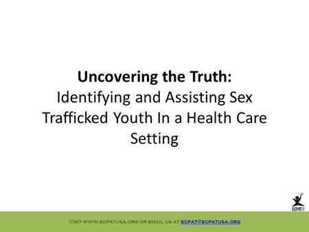 Uncovering the Truth: Identifying and Assisting Sex Trafficked Youth In a Health Care Setting Visit  or  us at