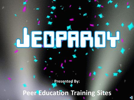 Presented By: Peer Education Training Sites Jeopardy Team 1 Team 2.