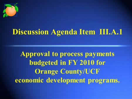 Discussion Agenda Item III.A.1 Approval to process payments budgeted in FY 2010 for Orange County/UCF economic development programs.