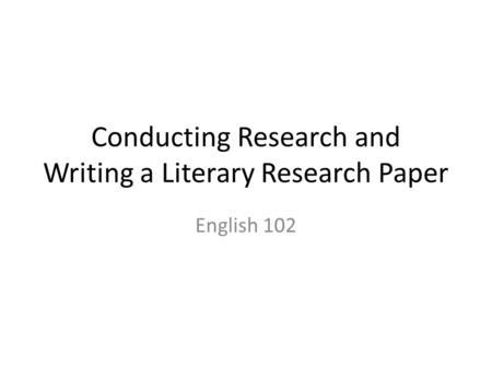 Conducting Research and Writing a Literary Research Paper English 102.