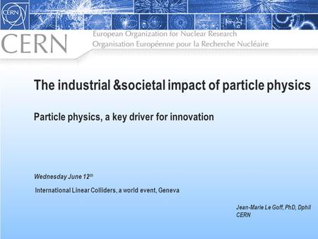 Wednesday June 12 th The industrial &societal impact of particle physics Particle physics, a key driver for innovation International Linear Colliders,