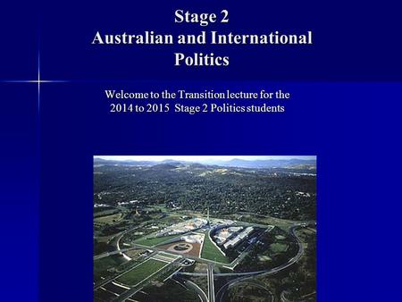 Stage 2 Australian and International Politics Welcome to the Transition lecture for the 2014 to 2015 Stage 2 Politics students.