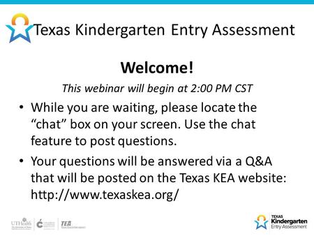 Texas Kindergarten Entry Assessment Welcome! This webinar will begin at 2:00 PM CST While you are waiting, please locate the “chat” box on your screen.