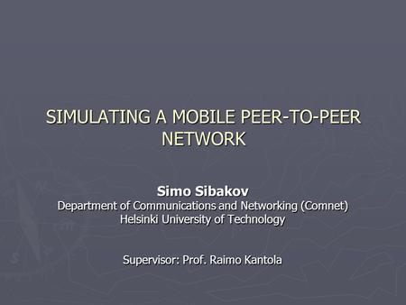 SIMULATING A MOBILE PEER-TO-PEER NETWORK Simo Sibakov Department of Communications and Networking (Comnet) Helsinki University of Technology Supervisor: