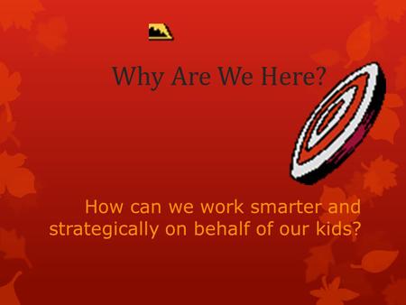 Why Are We Here? How can we work smarter and strategically on behalf of our kids?