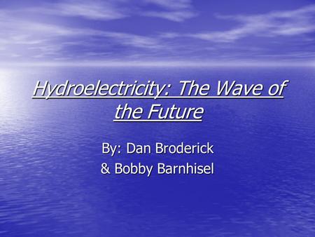 Hydroelectricity: The Wave of the Future By: Dan Broderick & Bobby Barnhisel.