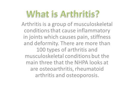 Arthritis is a group of musculoskeletal conditions that cause inflammatory in joints which causes pain, stiffness and deformity. There are more than 100.