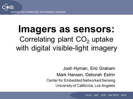 Imagers as sensors: Correlating plant CO 2 uptake with digital visible-light imagery Josh Hyman, Eric Graham Mark Hansen, Deborah Estrin Center for Embedded.