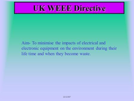 22/12/2007 UK WEEE Directive Aim- To minimise the impacts of electrical and electronic equipment on the environment during their life time and when they.