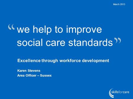 We help to improve social care standards March 2013 Excellence through workforce development Karen Stevens Area Officer – Sussex.