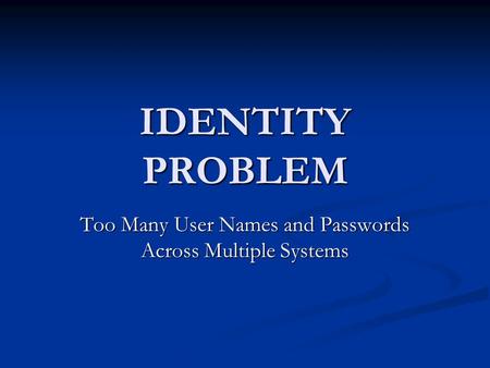 IDENTITY PROBLEM Too Many User Names and Passwords Across Multiple Systems.