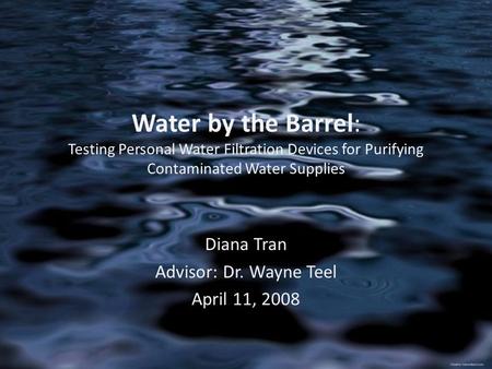 Water by the Barrel: Testing Personal Water Filtration Devices for Purifying Contaminated Water Supplies Diana Tran Advisor: Dr. Wayne Teel April 11, 2008.