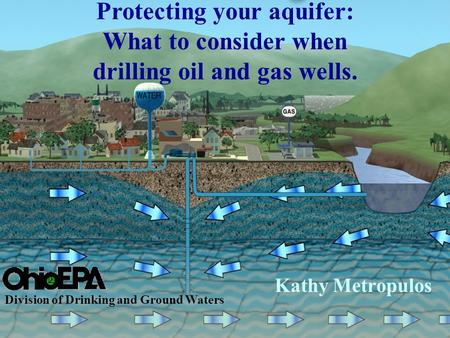 Kathy Metropulos Division of Drinking and Ground Waters Protecting your aquifer: What to consider when drilling oil and gas wells.