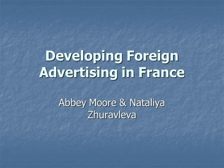 Developing Foreign Advertising in France Abbey Moore & Nataliya Zhuravleva.