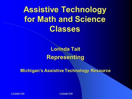 Lorinda Tait Assistive Technology for Math and Science Classes Lorinda Tait Representing Michigan’s Assistive Technology Resource.