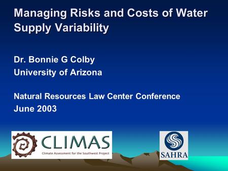 Managing Risks and Costs of Water Supply Variability Dr. Bonnie G Colby University of Arizona Natural Resources Law Center Conference June 2003.