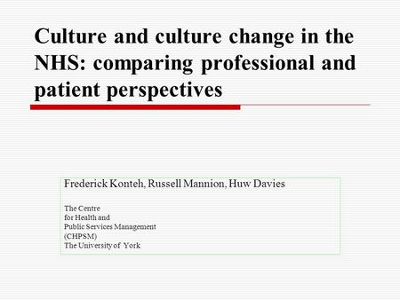 Culture and culture change in the NHS: comparing professional and patient perspectives Frederick Konteh, Russell Mannion, Huw Davies The Centre for Health.